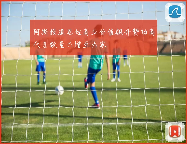 阿斯报道恩佐商业价值飙升赞助商代言数量已增至九家