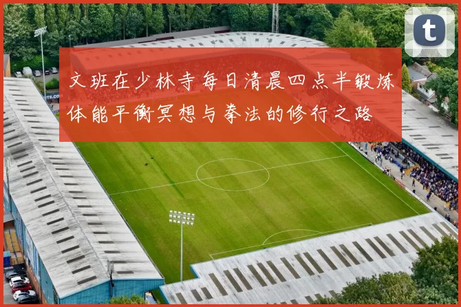 文班在少林寺每日清晨四点半锻炼体能平衡冥想与拳法的修行之路