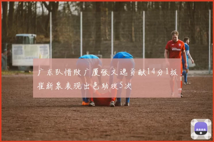 广东队惜败广厦张文逸贡献14分1板崔新泉表现出色助攻5次
