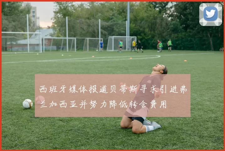 西班牙媒体报道贝蒂斯寻求引进弗兰加西亚并努力降低转会费用