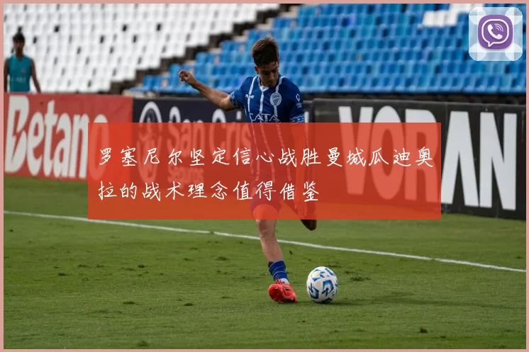 罗塞尼尔坚定信心战胜曼城瓜迪奥拉的战术理念值得借鉴
