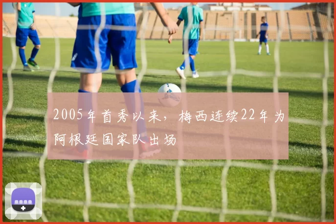 2005年首秀以来，梅西连续22年为阿根廷国家队出场