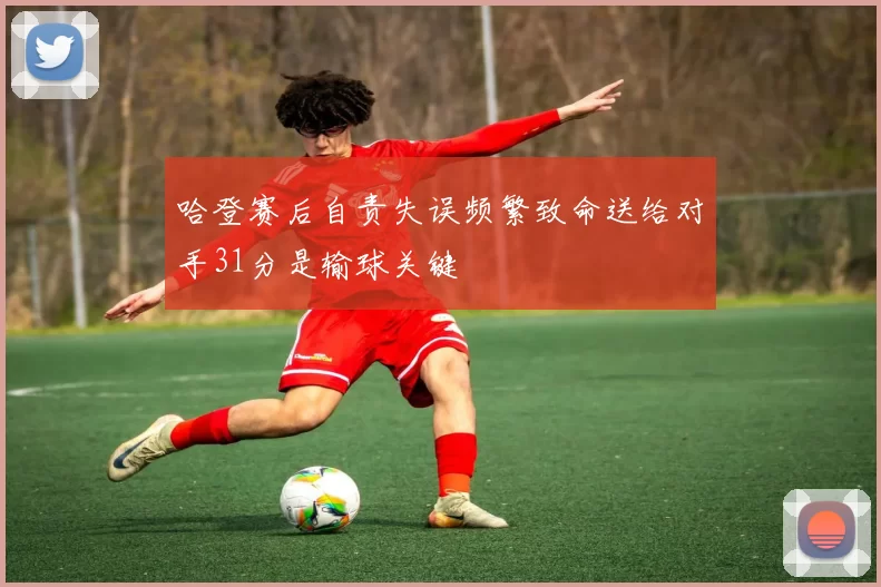 哈登赛后自责失误频繁致命送给对手31分是输球关键