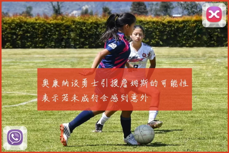 奥康纳谈勇士引援詹姆斯的可能性表示若未成行会感到意外