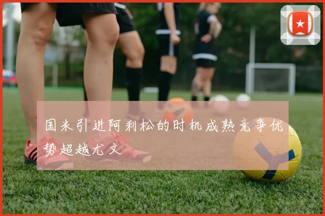 国米引进阿利松的时机成熟竞争优势超越尤文