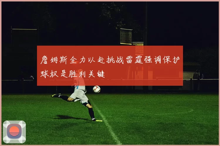 詹姆斯全力以赴挑战雷霆强调保护球权是胜利关键