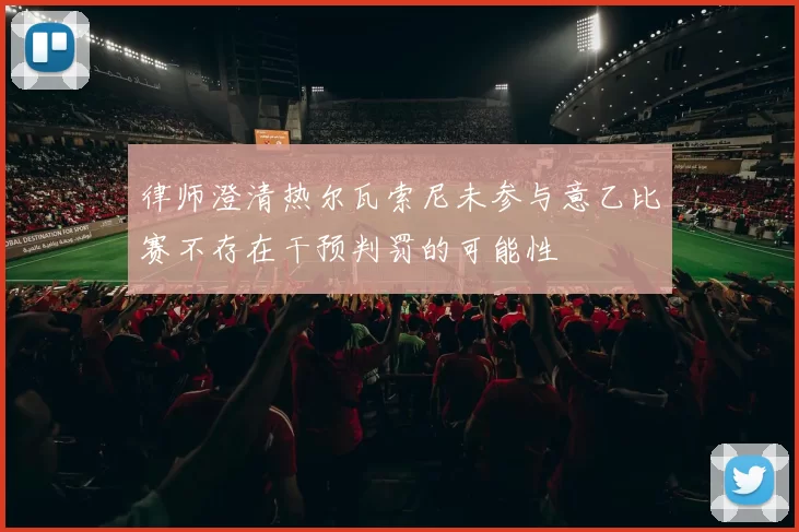 律师澄清热尔瓦索尼未参与意乙比赛不存在干预判罚的可能性