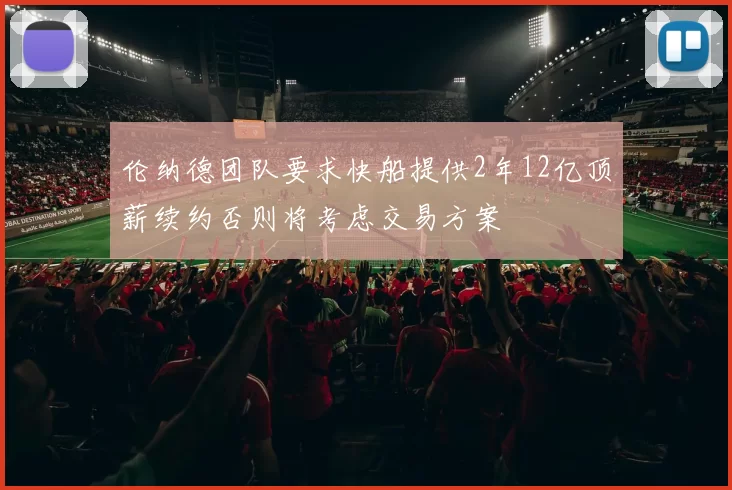伦纳德团队要求快船提供2年12亿顶薪续约否则将考虑交易方案