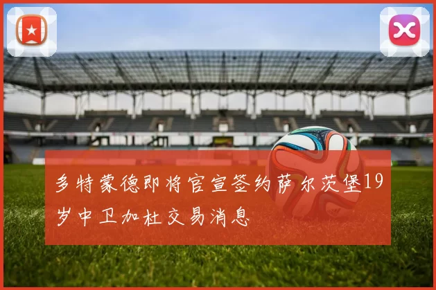 多特蒙德即将官宣签约萨尔茨堡19岁中卫加杜交易消息