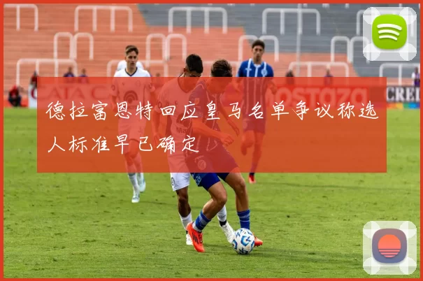德拉富恩特回应皇马名单争议称选人标准早已确定