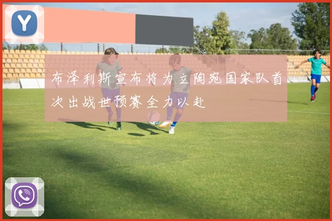布泽利斯宣布将为立陶宛国家队首次出战世预赛全力以赴
