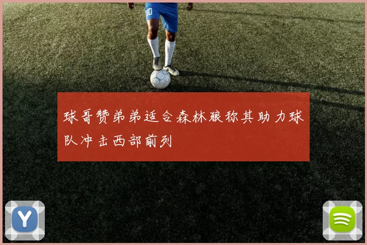 球哥赞弟弟适合森林狼称其助力球队冲击西部前列