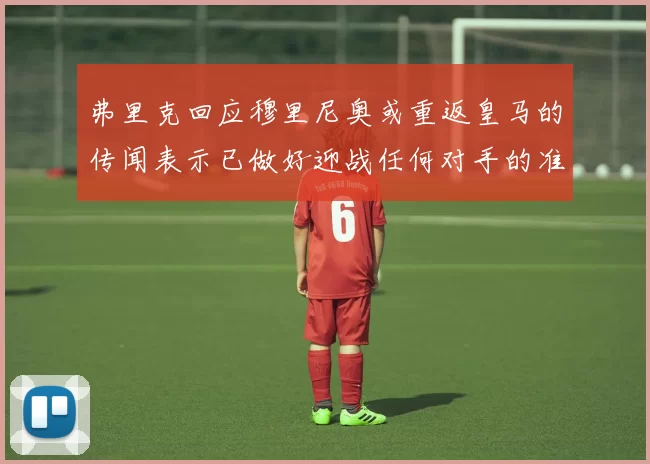 弗里克回应穆里尼奥或重返皇马的传闻表示已做好迎战任何对手的准备